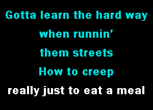 Gotta learn the hard way
when runnin'
them streets
How to creep

really just to eat a meal
