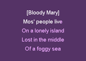 IBloody Maryl
Mos' people live

On a lonely island
Lost in the middle
Of a foggy sea