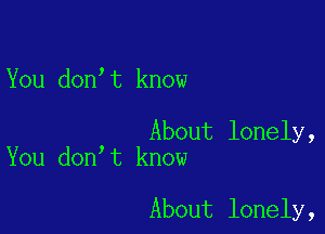You don,t know

About lonely,
You don t know

About lonely,
