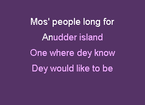 Mos' people long for
Anudder island

One where dey know

Dey would like to be