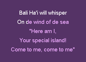 Bali Ha'i will whisper

On de wind of de sea
Here am I,
Your special island!

Come to me, come to me