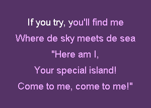 Ifyou try, you'll find me
Where de sky meets de sea

Here am I,

Your special island!

Come to me, come to me!