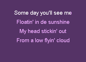 Some day you'll see me
Floatin' in de sunshine
My head stickin' out

From a low f1yin' cloud