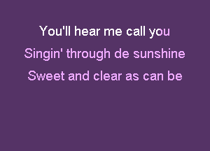 You'll hear me call you

Singin' through de sunshine

Sweet and clear as can be