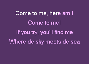 Come to me, here am I
Come to me!
Ifyou try, you'll find me

Where de sky meets de sea