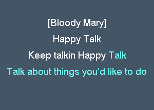 lBIoody Maryl
Happy Talk
Keep talkin Happy Talk

Talk about things you'd like to do