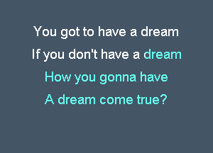 You got to have a dream

If you don't have a dream

How you gonna have

A dream come true?