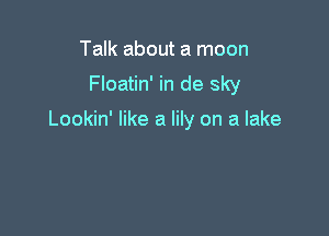 Talk about a moon
Floatin' in de sky

Lookin' like a lily on a lake