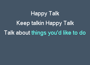 Happy Talk
Keep talkin Happy Talk

Talk about things you'd like to do