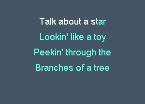 Talk about a star

Lookin' like a toy

Peekin' through the

Branches of a tree