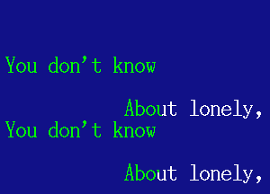 You don,t know

About lonely,
You don t know

About lonely,