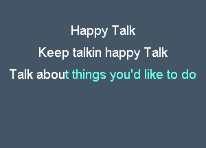 Happy Talk
Keep talkin happy Talk

Talk about things you'd like to do