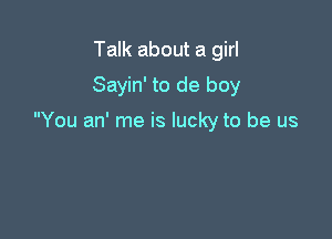 Talk about a girl
Sayin' to de boy

You an' me is lucky to be us