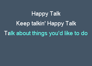 Happy Talk
Keep talkin' Happy Talk

Talk about things you'd like to do