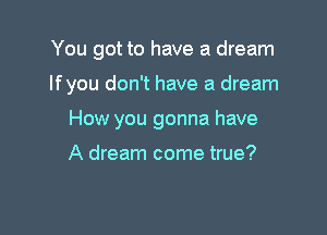 You got to have a dream

If you don't have a dream

How you gonna have

A dream come true?