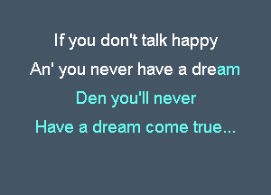 lfyou don't talk happy

An' you never have a dream

Den you'll never

Have a dream come true...
