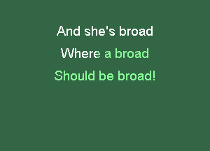 And she's broad
Where a broad

Should be broad!