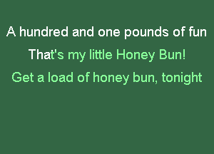 A hundred and one pounds of fun
That's my little Honey Bun!
Get a load of honey bun, tonight