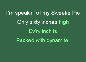 I'm speakin' of my Sweetie Pie
Only sixty inches high
Ev'ty inch is

Packed with dynamite!