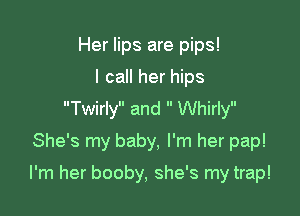 Her lips are pips!
I call her hips
Twirly and  Whirly
She's my baby, I'm her pap!

I'm her booby, she's my trap!