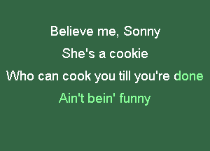 Believe me, Sonny

She's a cookie

Who can cook you till you're done

Ain't bein' funny