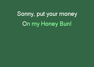 Sonny, put your money

On my Honey Bun!