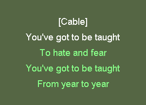 ICablel
You've got to be taught
To hate and fear

You've got to be taught

From year to year