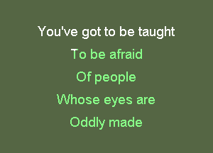 You've got to be taught
To be afraid

Of people

Whose eyes are
Oddly made
