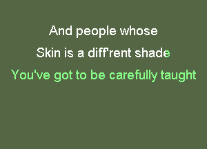 And people whose
Skin is a diff'rent shade

You've got to be carefully taught