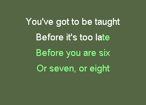 You've got to be taught

Before it's too late
Before you are six

Or seven, or eight
