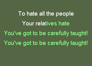 To hate all the people
Your relatives hate
You've got to be carefully taught!
You've got to be carefully taught!