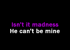 Isn't it madness

He can't be mine