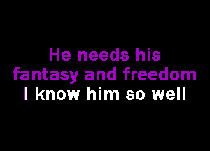 He needs his
fantasy and freedom

I know him so well