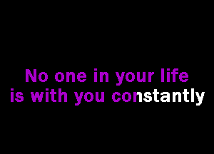 No one in your life

is with you constantly