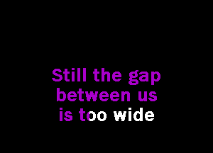 Still the gap

between us
is too wide