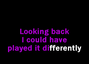 Looking back

I could have
played it differently