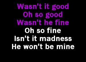 Wasn't it good
Oh so good
Wasn't he fine
Oh so fine

Isn't it madness
He won't be mine