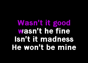 Wasn't it good
wasn't he fine

Isn't it madness
He won't be mine