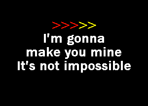 I'm gonna
make you mine

It's not impossible