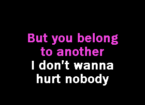 But you belong

to another
I don't wanna
hurt nobody