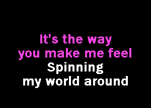 It's the way
you make me feel

Spinning
my world around