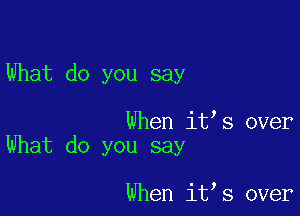 What do you say

When it s over
What do you say

When it s over