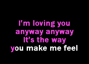 I'm loving you

anyway anyway
It's the way
you make me feel