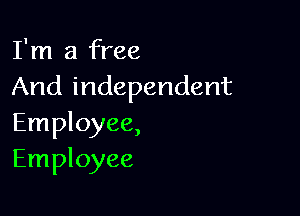 I'm a free
And independent

Employee,
Employee