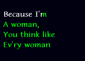 Because I'm
A woman,

You think like
Ev'ry woman