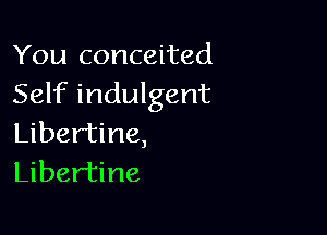 You conceited
Self indulgent

Libertine,
Libertine