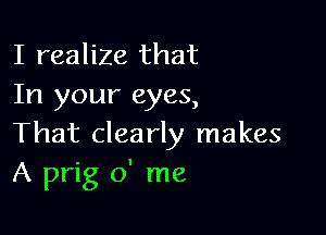 I realize that
In your eyes,

That clearly makes
A prig 0' me