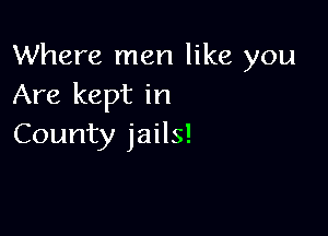 Where men like you
Are kept in

County jails!