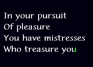 In your pursuit
Of pleasure

You have mistresses
Who treasure you