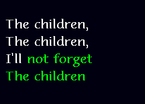 The children,
The children,

I'll not forget
The children